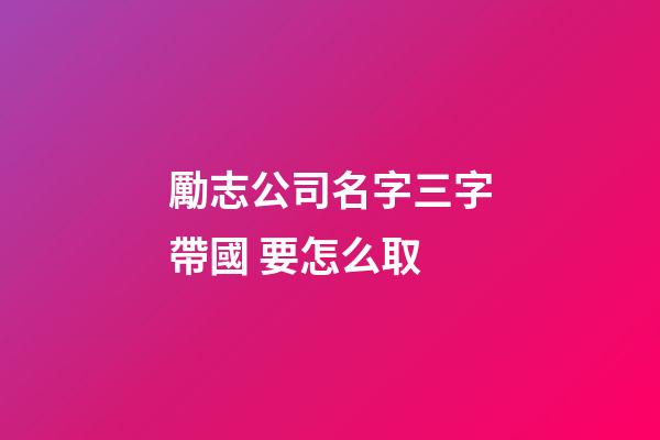 勵志公司名字三字帶國 要怎么取-第1張-公司起名-玄機派